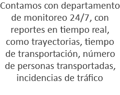 Contamos con departamento de monitoreo 24/7, con reportes en tiempo real, como trayectorias, tiempo de transportación, número de personas transportadas, incidencias de tráfico